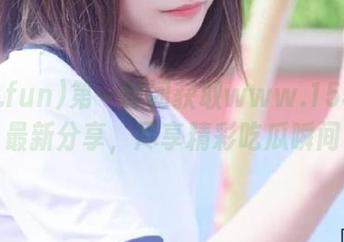 第一时间获取www.155.fun最新分享，尽享精彩吃瓜瞬间