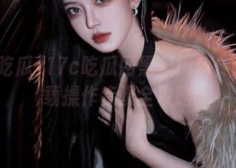 17c吃瓜网黑料爆料传送门下载操作步骤全攻略