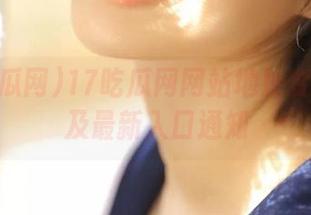 17吃瓜网网站地址变动公告及最新入口通知