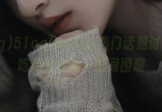 51cgfun直达热门话题讨论区，吃瓜粉丝第一时间围观