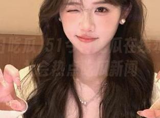 51今日吃瓜在线永久解读社会热点吃瓜新闻