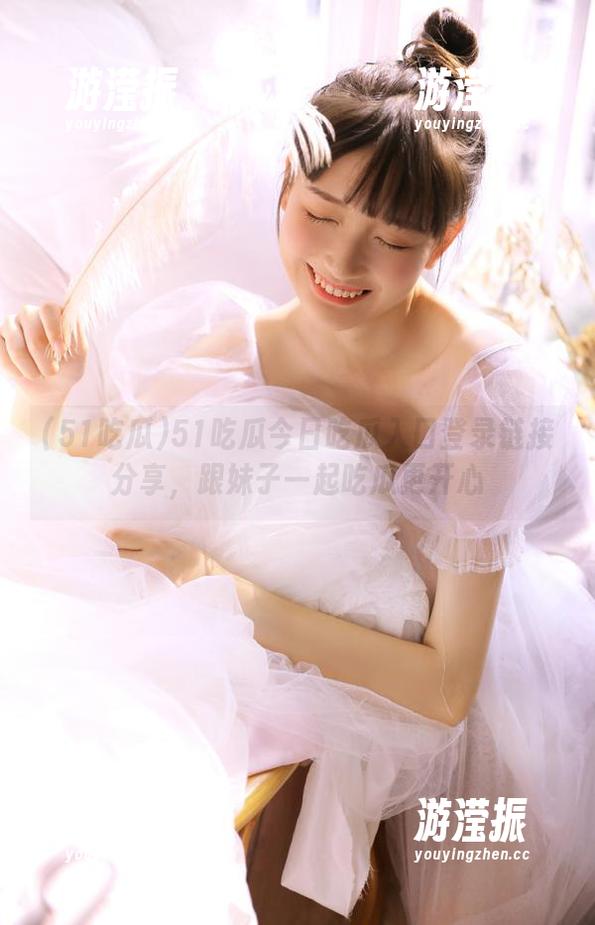 51吃瓜今日吃瓜入口登录链接分享，跟妹子一起吃瓜更开心