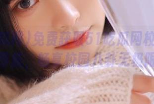免费获取51吃瓜网校园大瓜导航，畅享校园八卦无极限