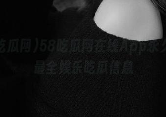 58吃瓜网在线App永久带来最全娱乐吃瓜信息