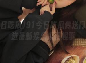 91今日吃瓜传送门带你走进最新娱乐瓜田趣事