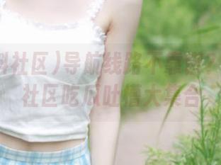 导航线路不靠谱？91黑料社区吃瓜吐槽大集合