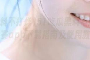 51吃瓜黑料不打烊今日大赛app下载指南及使用教程