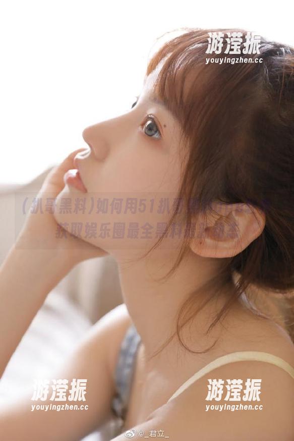 如何用51扒哥黑料app轻松获取娱乐圈最全黑料最新动态