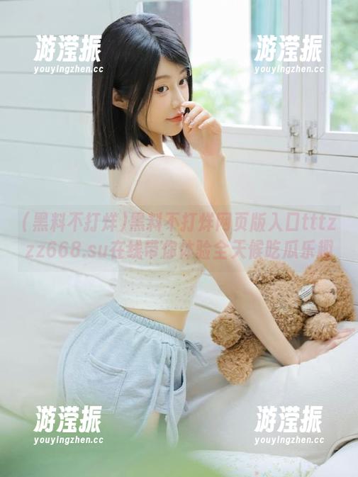 黑料不打烊网页版入口tttzzz668.su在线带你体验全天候吃瓜乐趣