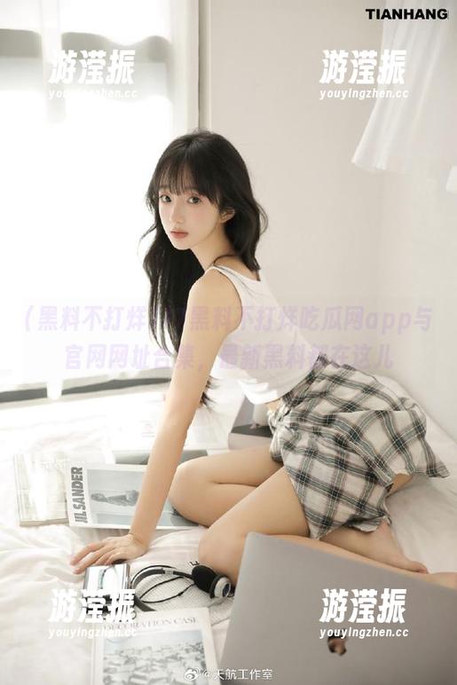 黑料不打烊 17黑料不打烊吃瓜网app与官网网址合集,最新黑料都在这儿