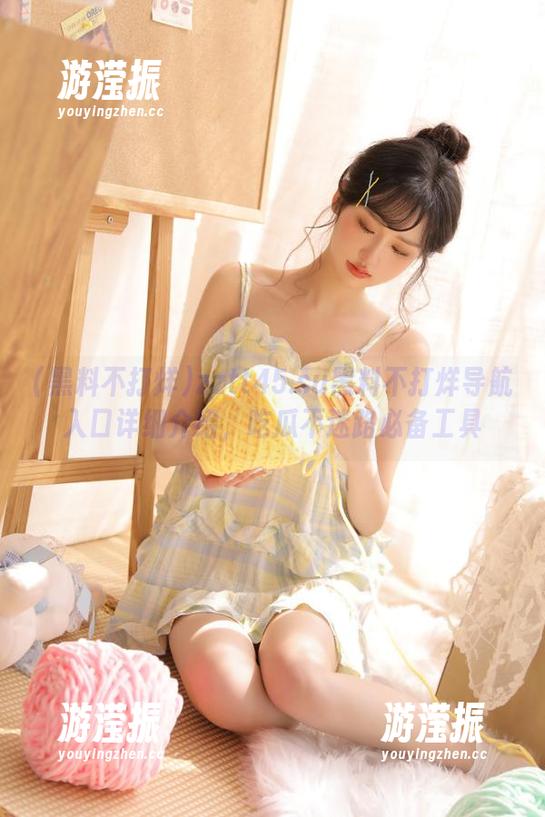 zztt45.su黑料不打烊导航入口详细介绍，吃瓜不迷路必备工具