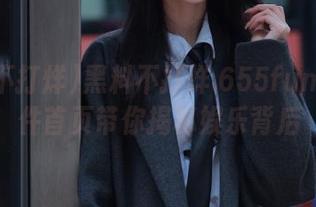 黑料不打烊.655fun热点事件首页带你揭秘娱乐背后