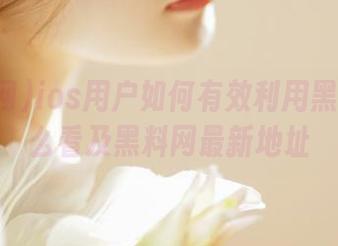 ios用户如何有效利用黑料网怎么看及黑料网最新地址